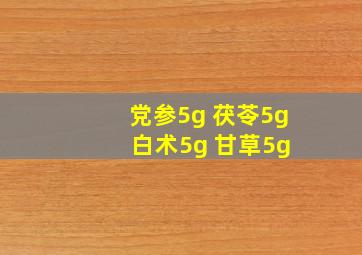 党参5g 茯苓5g 白术5g 甘草5g